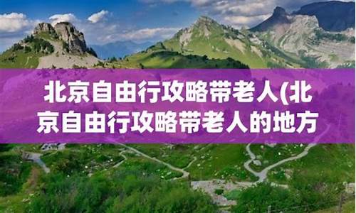 北京旅游攻略带老人自由行路线_带老人北京旅游攻略3日游